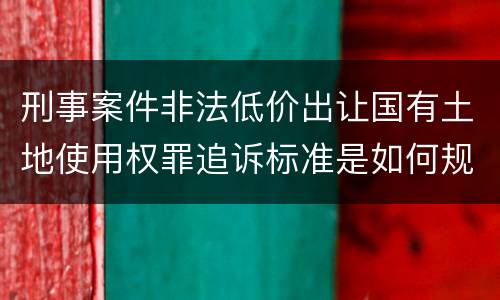 刑事案件非法低价出让国有土地使用权罪追诉标准是如何规定