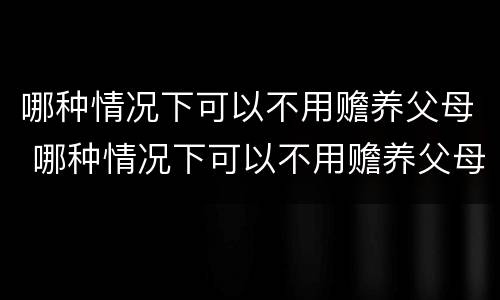 哪种情况下可以不用赡养父母 哪种情况下可以不用赡养父母了