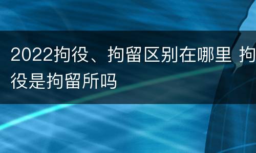 2022拘役、拘留区别在哪里 拘役是拘留所吗
