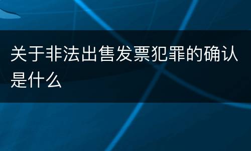 关于非法出售发票犯罪的确认是什么