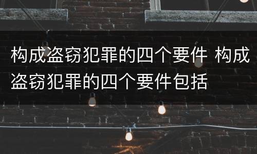 构成盗窃犯罪的四个要件 构成盗窃犯罪的四个要件包括