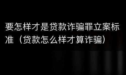要怎样才是贷款诈骗罪立案标准（贷款怎么样才算诈骗）