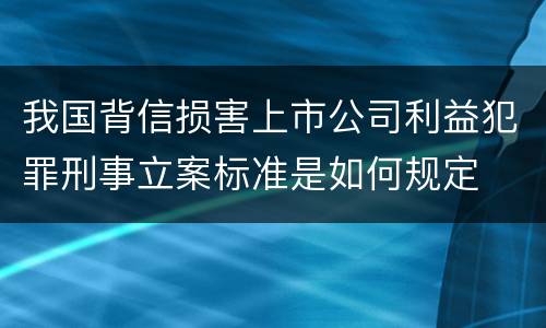 我国背信损害上市公司利益犯罪刑事立案标准是如何规定
