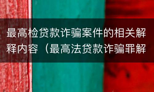 最高检贷款诈骗案件的相关解释内容（最高法贷款诈骗罪解释）