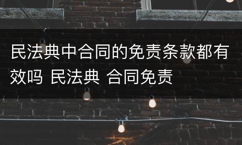民法典中合同的免责条款都有效吗 民法典 合同免责