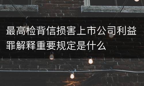最高检背信损害上市公司利益罪解释重要规定是什么