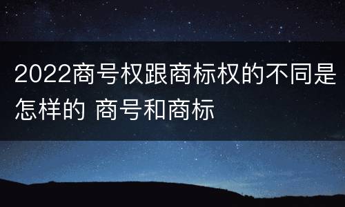 2022商号权跟商标权的不同是怎样的 商号和商标