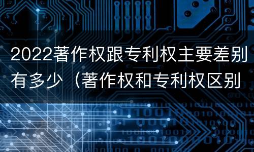 2022著作权跟专利权主要差别有多少（著作权和专利权区别）