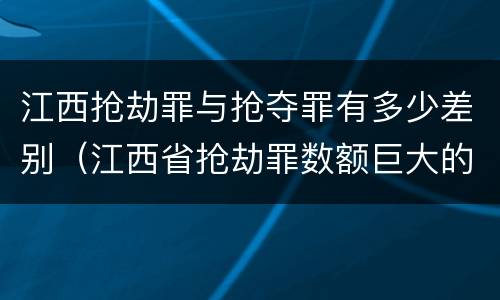 江西抢劫罪与抢夺罪有多少差别（江西省抢劫罪数额巨大的标准）