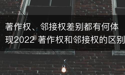 著作权、邻接权差别都有何体现2022 著作权和邻接权的区别与联系