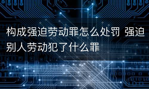构成强迫劳动罪怎么处罚 强迫别人劳动犯了什么罪