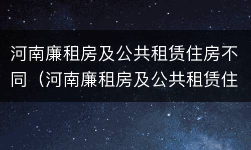 河南廉租房及公共租赁住房不同（河南廉租房及公共租赁住房不同怎么办）