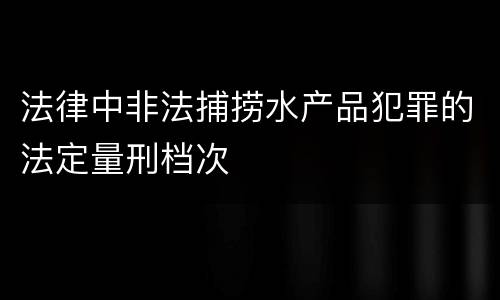 法律中非法捕捞水产品犯罪的法定量刑档次