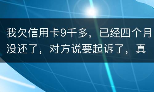 我欠信用卡9千多，已经四个月没还了，对方说要起诉了，真的会吗