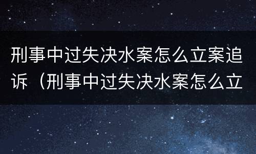 刑事中过失决水案怎么立案追诉（刑事中过失决水案怎么立案追诉的）