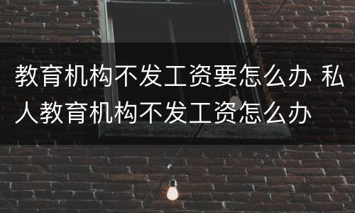 教育机构不发工资要怎么办 私人教育机构不发工资怎么办
