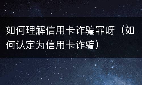 如何理解信用卡诈骗罪呀（如何认定为信用卡诈骗）