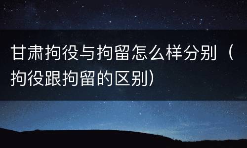 甘肃拘役与拘留怎么样分别（拘役跟拘留的区别）