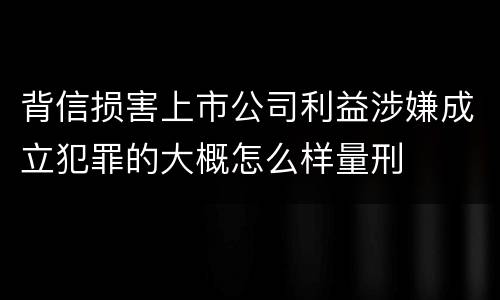 背信损害上市公司利益涉嫌成立犯罪的大概怎么样量刑