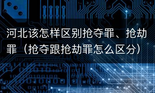 河北该怎样区别抢夺罪、抢劫罪（抢夺跟抢劫罪怎么区分）