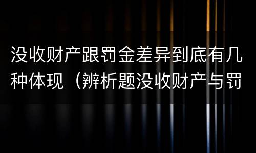 没收财产跟罚金差异到底有几种体现（辨析题没收财产与罚金）
