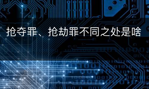 抢夺罪、抢劫罪不同之处是啥