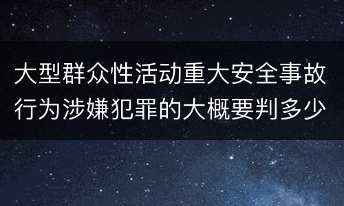 大型群众性活动重大安全事故行为涉嫌犯罪的大概要判多少年