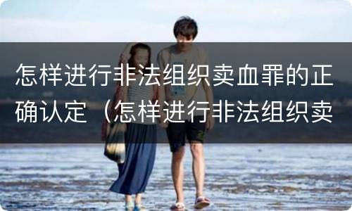 怎样进行非法组织卖血罪的正确认定（怎样进行非法组织卖血罪的正确认定和处理）