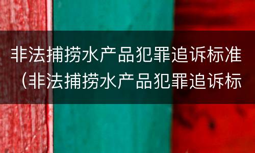 非法捕捞水产品犯罪追诉标准（非法捕捞水产品犯罪追诉标准是什么）