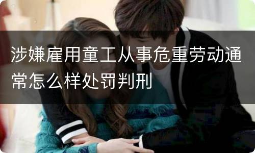 涉嫌雇用童工从事危重劳动通常怎么样处罚判刑