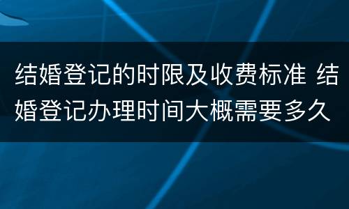 结婚登记的时限及收费标准 结婚登记办理时间大概需要多久