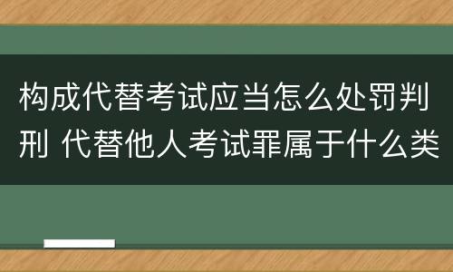 构成代替考试应当怎么处罚判刑 代替他人考试罪属于什么类犯罪