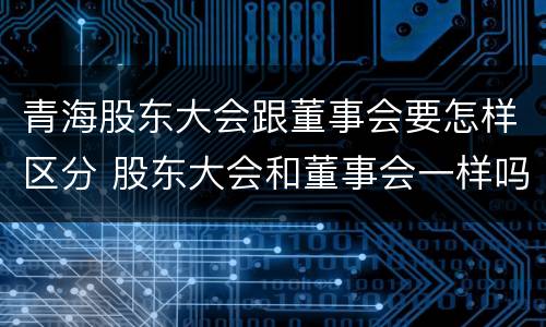 青海股东大会跟董事会要怎样区分 股东大会和董事会一样吗