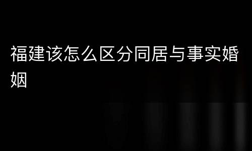 福建该怎么区分同居与事实婚姻