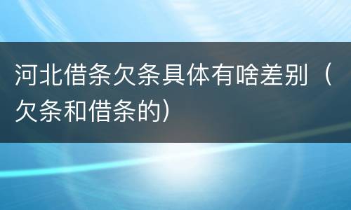 河北借条欠条具体有啥差别（欠条和借条的）