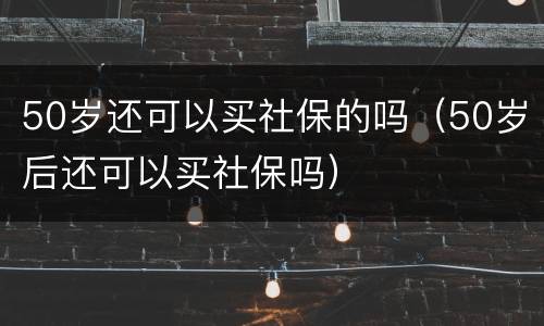 50岁还可以买社保的吗（50岁后还可以买社保吗）