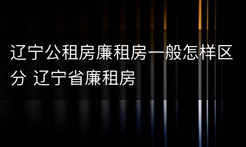 辽宁公租房廉租房一般怎样区分 辽宁省廉租房