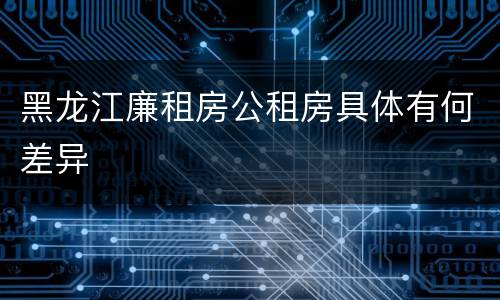 黑龙江廉租房公租房具体有何差异