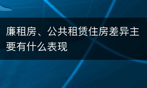 廉租房、公共租赁住房差异主要有什么表现