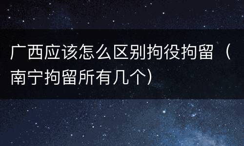 广西应该怎么区别拘役拘留（南宁拘留所有几个）