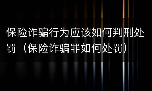 保险诈骗行为应该如何判刑处罚（保险诈骗罪如何处罚）