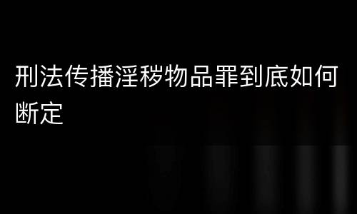 刑法传播淫秽物品罪到底如何断定