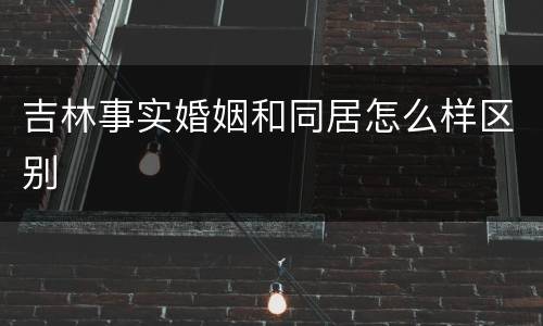 吉林事实婚姻和同居怎么样区别