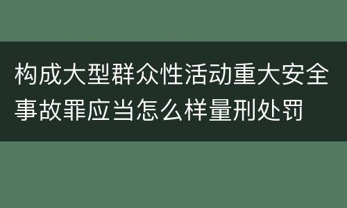 构成大型群众性活动重大安全事故罪应当怎么样量刑处罚