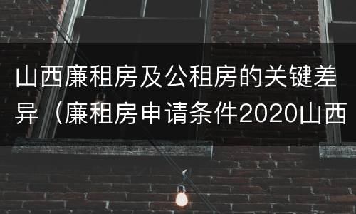 山西廉租房及公租房的关键差异（廉租房申请条件2020山西）