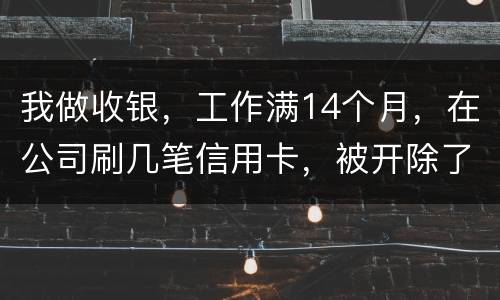 我做收银，工作满14个月，在公司刷几笔信用卡，被开除了，可以要求按劳动法赔偿吗。