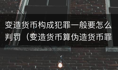 变造货币构成犯罪一般要怎么判罚（变造货币算伪造货币罪吗）
