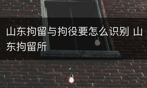 山东拘留与拘役要怎么识别 山东拘留所