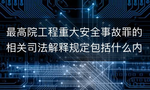 最高院工程重大安全事故罪的相关司法解释规定包括什么内容