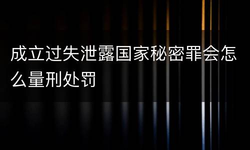 成立过失泄露国家秘密罪会怎么量刑处罚